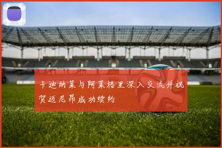 卡迪纳莱与阿莱格里深入交流并祝贺迈尼昂成功续约