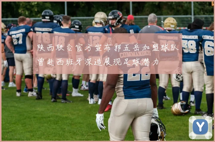 陕西联合官方宣布郭五岳加盟球队曾赴西班牙深造展现足球潜力