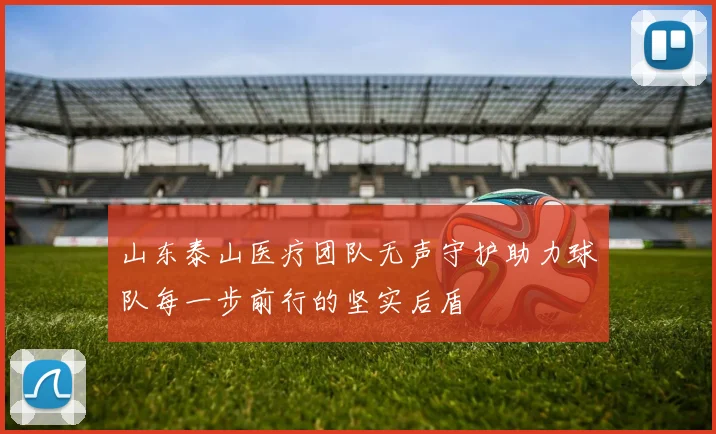 山东泰山医疗团队无声守护助力球队每一步前行的坚实后盾