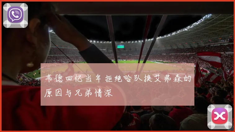 韦德回忆当年拒绝哈队换艾弗森的原因与兄弟情深