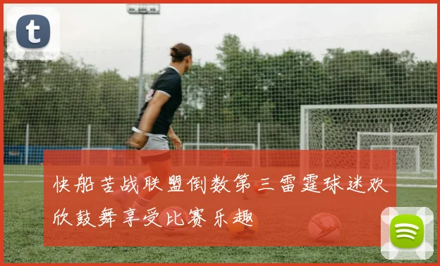 快船苦战联盟倒数第三雷霆球迷欢欣鼓舞享受比赛乐趣