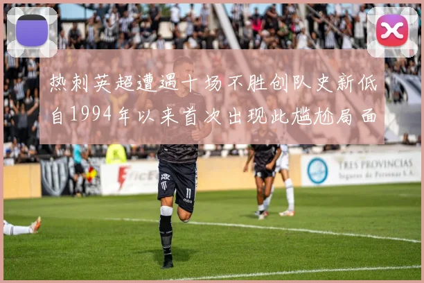热刺英超遭遇十场不胜创队史新低自1994年以来首次出现此尴尬局面