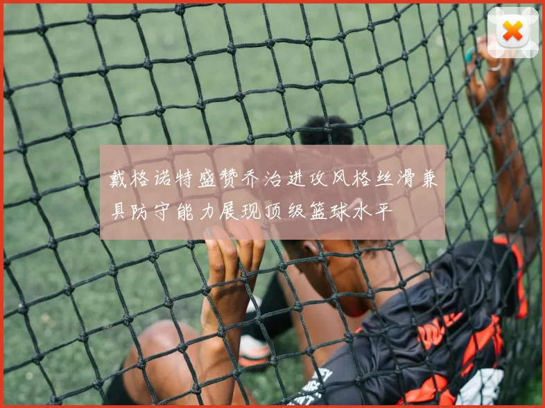 戴格诺特盛赞乔治进攻风格丝滑兼具防守能力展现顶级篮球水平