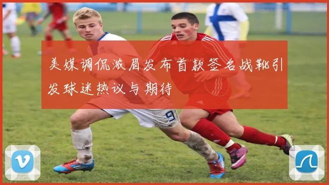 美媒调侃浓眉发布首款签名战靴引发球迷热议与期待