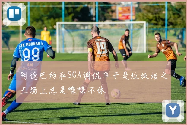 阿德巴约和SGA调侃华子是垃圾话之王场上总是喋喋不休