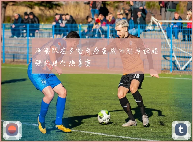 海港队在多哈有序备战计划与俄超强队进行热身赛