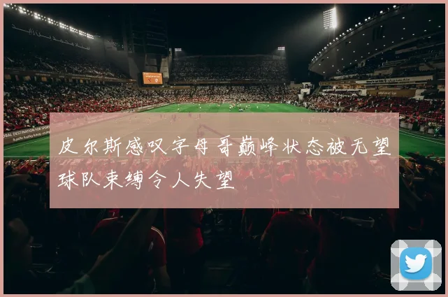 皮尔斯感叹字母哥巅峰状态被无望球队束缚令人失望