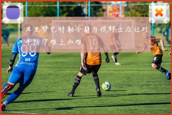 库里赞巴特勒冷静与视野出众让对手防守难上加难