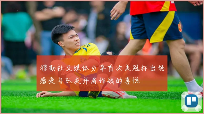 穆勒社交媒体分享首次美冠杯出场感受与队友并肩作战的喜悦