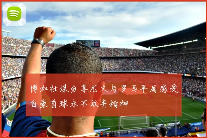 博加社媒分享尤文与罗马平局感受自豪首球永不放弃精神