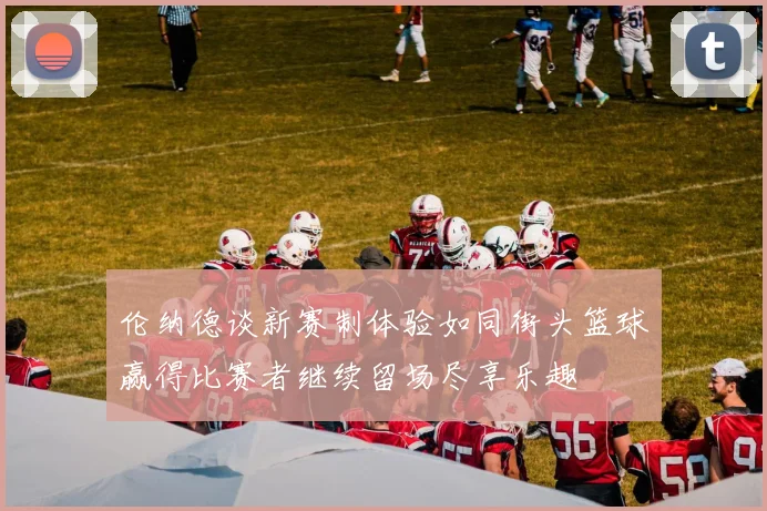 伦纳德谈新赛制体验如同街头篮球赢得比赛者继续留场尽享乐趣