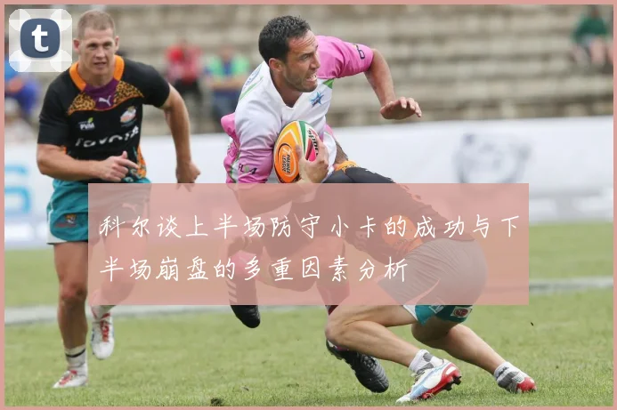 科尔谈上半场防守小卡的成功与下半场崩盘的多重因素分析