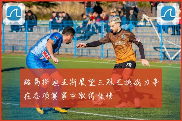 路易斯迪亚斯展望三冠王挑战力争在各项赛事中取得佳绩