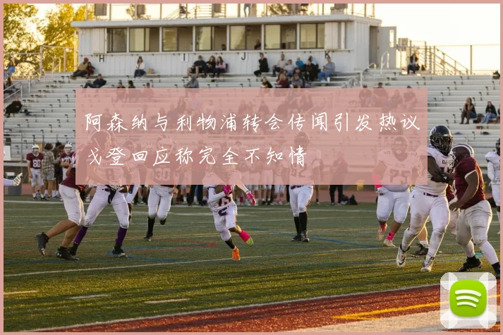 阿森纳与利物浦转会传闻引发热议戈登回应称完全不知情