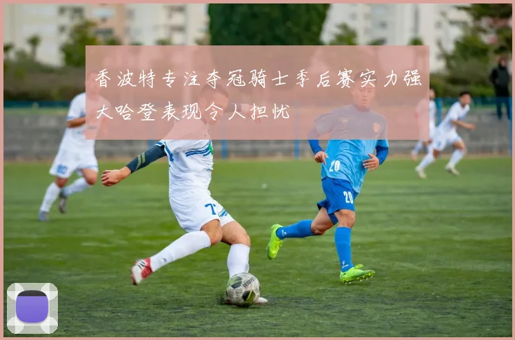 香波特专注夺冠骑士季后赛实力强大哈登表现令人担忧