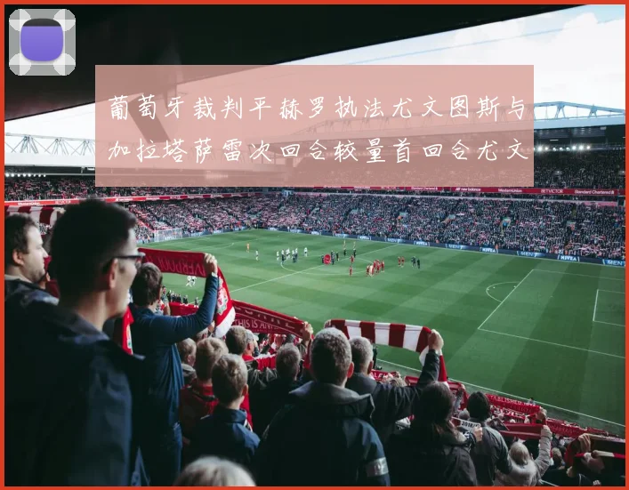 葡萄牙裁判平赫罗执法尤文图斯与加拉塔萨雷次回合较量首回合尤文惨败