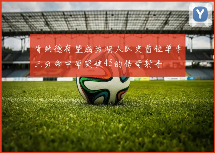 肯纳德有望成为湖人队史首位单季三分命中率突破45的传奇射手