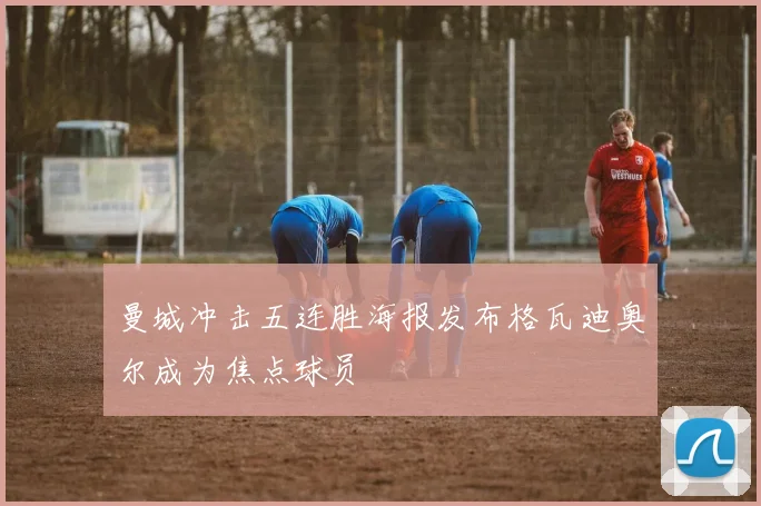 曼城冲击五连胜海报发布格瓦迪奥尔成为焦点球员