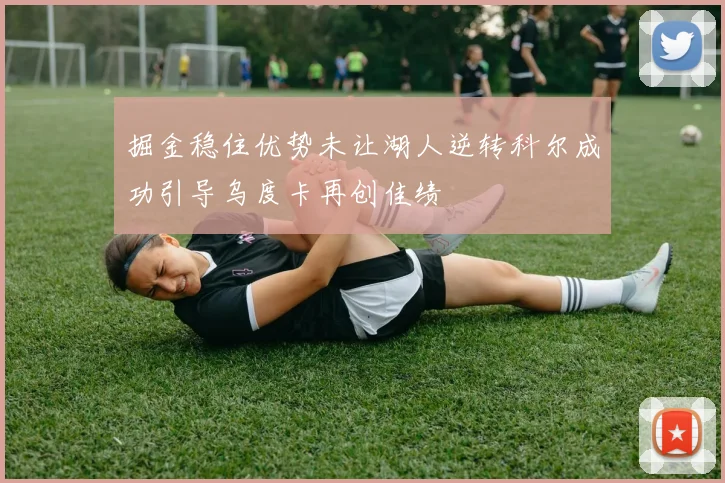 掘金稳住优势未让湖人逆转科尔成功引导乌度卡再创佳绩