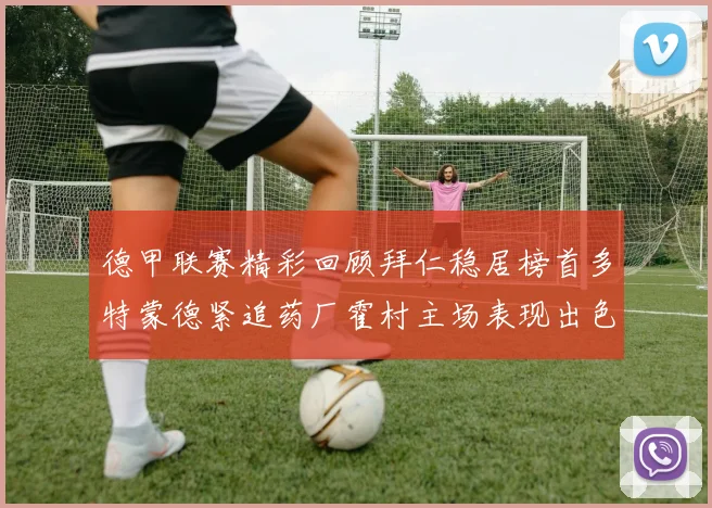 德甲联赛精彩回顾拜仁稳居榜首多特蒙德紧追药厂霍村主场表现出色