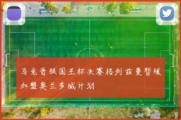 马竞晋级国王杯决赛格列兹曼暂缓加盟奥兰多城计划