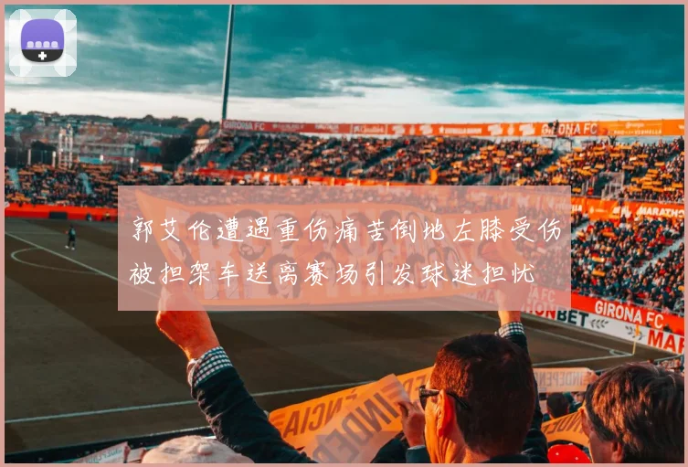 郭艾伦遭遇重伤痛苦倒地左膝受伤被担架车送离赛场引发球迷担忧