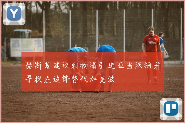 赫斯基建议利物浦引进亚当沃顿并寻找左边锋替代加克波