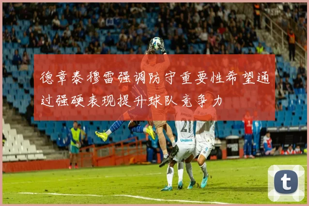 德章泰穆雷强调防守重要性希望通过强硬表现提升球队竞争力