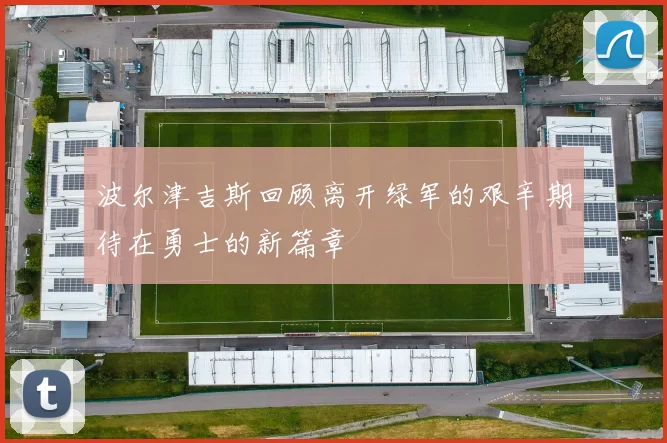 波尔津吉斯回顾离开绿军的艰辛期待在勇士的新篇章