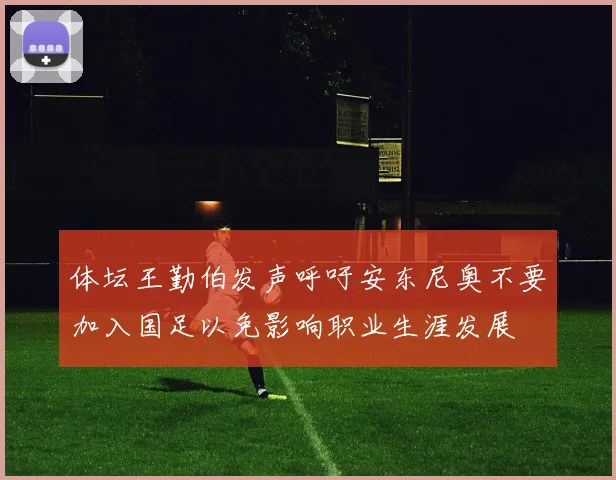 体坛王勤伯发声呼吁安东尼奥不要加入国足以免影响职业生涯发展