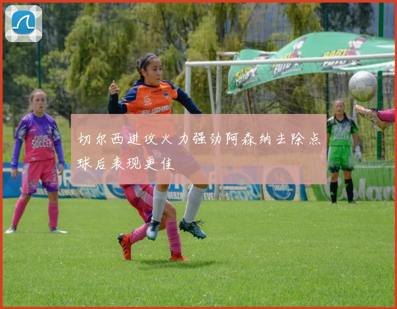 切尔西进攻火力强劲阿森纳去除点球后表现更佳