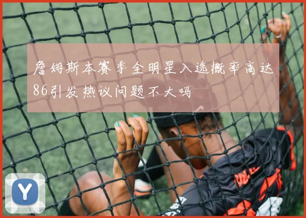 詹姆斯本赛季全明星入选概率高达86引发热议问题不大吗