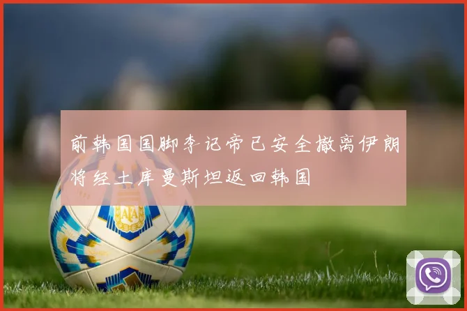 前韩国国脚李记帝已安全撤离伊朗将经土库曼斯坦返回韩国