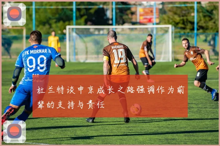 杜兰特谈申京成长之路强调作为前辈的支持与责任