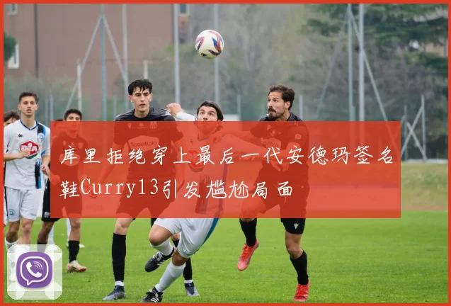 库里拒绝穿上最后一代安德玛签名鞋Curry13引发尴尬局面
