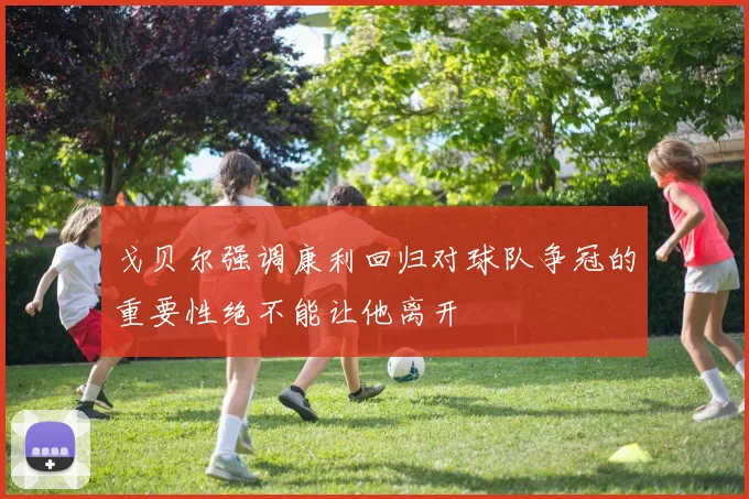 戈贝尔强调康利回归对球队争冠的重要性绝不能让他离开