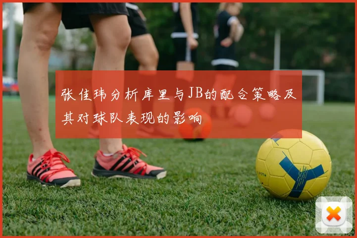 张佳玮分析库里与JB的配合策略及其对球队表现的影响