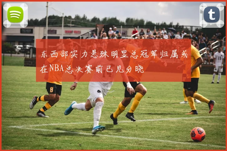 东西部实力悬殊明显总冠军归属或在NBA总决赛前已见分晓
