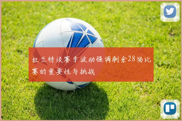 杜兰特谈赛季波动强调剩余28场比赛的重要性与挑战
