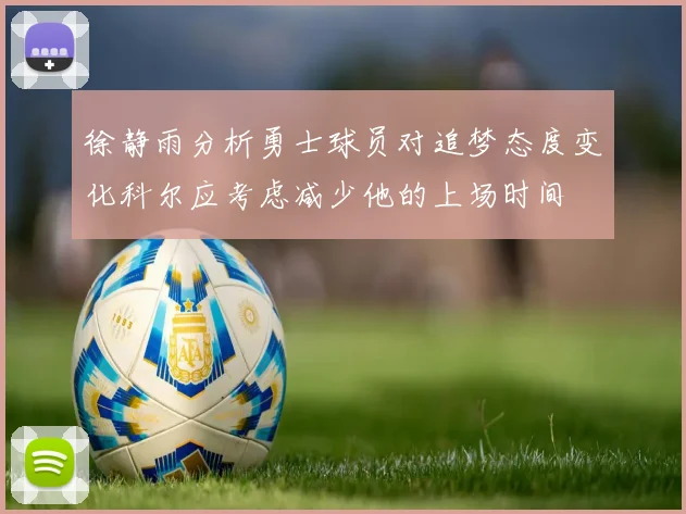 徐静雨分析勇士球员对追梦态度变化科尔应考虑减少他的上场时间