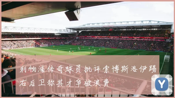 利物浦传奇球员批评索博斯洛伊踢右后卫称其才华被浪费