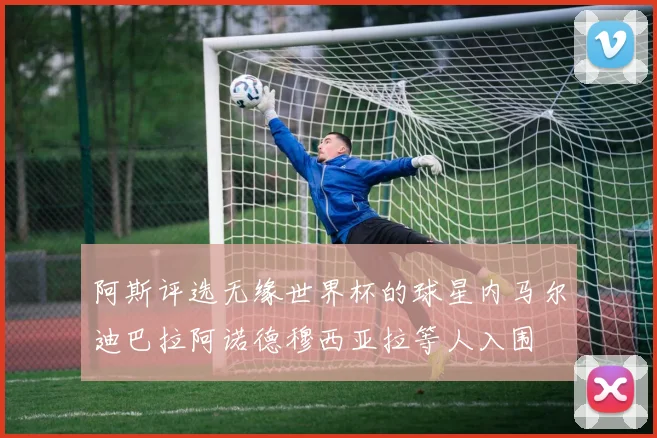 阿斯评选无缘世界杯的球星内马尔迪巴拉阿诺德穆西亚拉等人入围