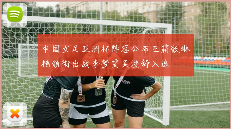 中国女足亚洲杯阵容公布王霜张琳艳领衔出战李梦雯吴澄舒入选