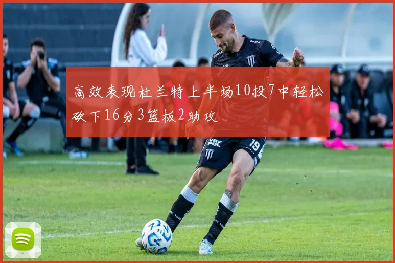 高效表现杜兰特上半场10投7中轻松砍下16分3篮板2助攻