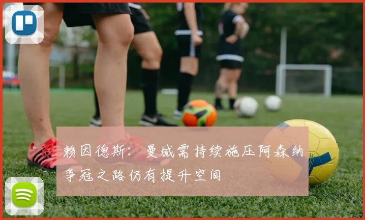 赖因德斯：曼城需持续施压阿森纳争冠之路仍有提升空间