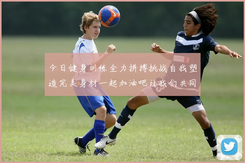 今日健身训练全力拼搏挑战自我塑造完美身材一起加油吧让我们共同进步