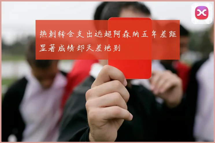 热刺转会支出远超阿森纳五年差距显著成绩却天差地别