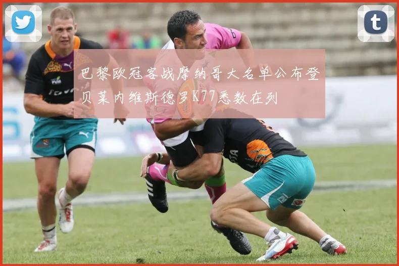 巴黎欧冠客战摩纳哥大名单公布登贝莱内维斯德罗K77悉数在列